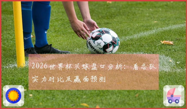 2026世界杯买球盘口分析：看各队实力对比及赢面预测
