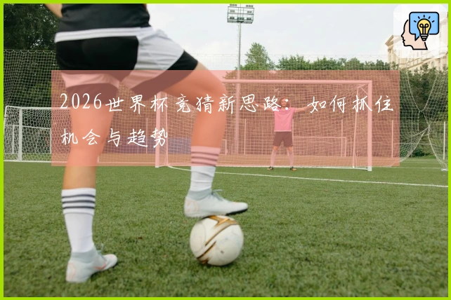 2026世界杯竞猜新思路：如何抓住机会与趋势