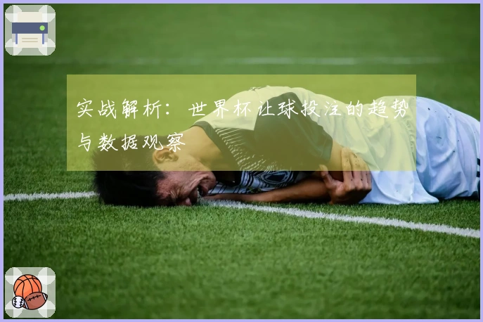 实战解析：世界杯让球投注的趋势与数据观察