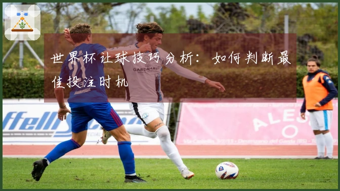 世界杯让球技巧分析：如何判断最佳投注时机