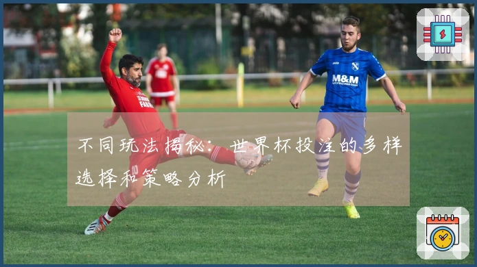 不同玩法揭秘：世界杯投注的多样选择和策略分析