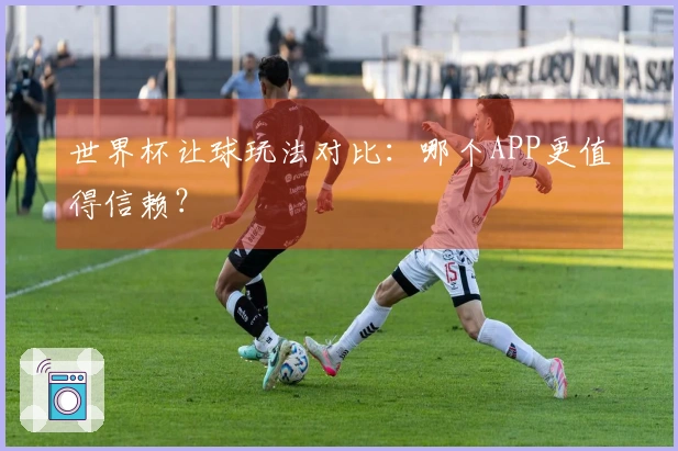 世界杯让球玩法对比：哪个APP更值得信赖？
