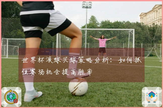 世界杯滚球买球策略分析：如何抓住赛场机会提高胜率