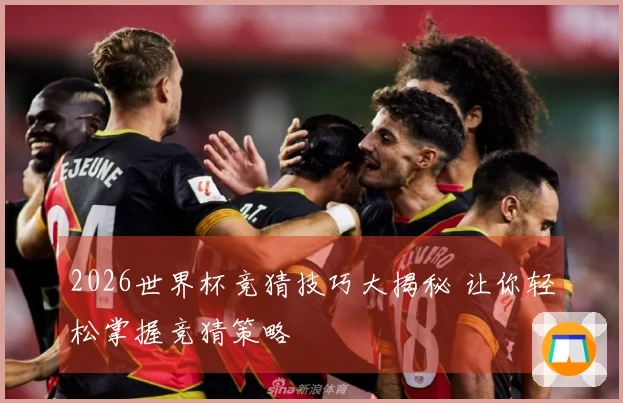 2026世界杯竞猜技巧大揭秘 让你轻松掌握竞猜策略