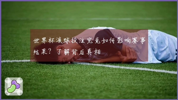 世界杯滚球投注究竟如何影响赛事结果？了解背后真相