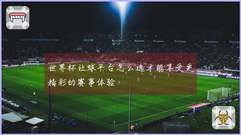 世界杯让球平台怎么选才能享受更精彩的赛事体验