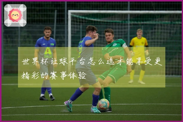 世界杯让球平台怎么选才能享受更精彩的赛事体验