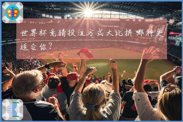 世界杯竞猜投注方式大比拼 哪种更适合你？