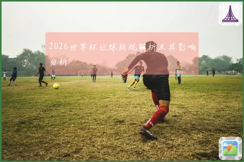 2026世界杯让球新规解析及其影响分析