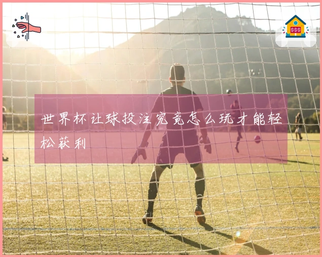 世界杯让球投注究竟怎么玩才能轻松获利