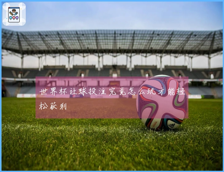 世界杯让球投注究竟怎么玩才能轻松获利