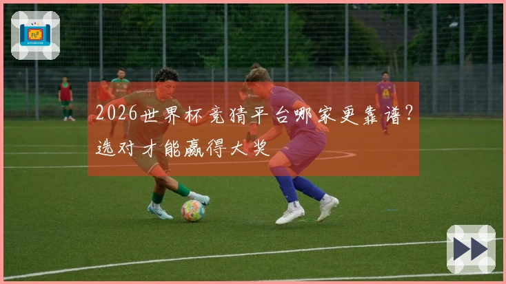 2026世界杯竞猜平台哪家更靠谱？选对才能赢得大奖