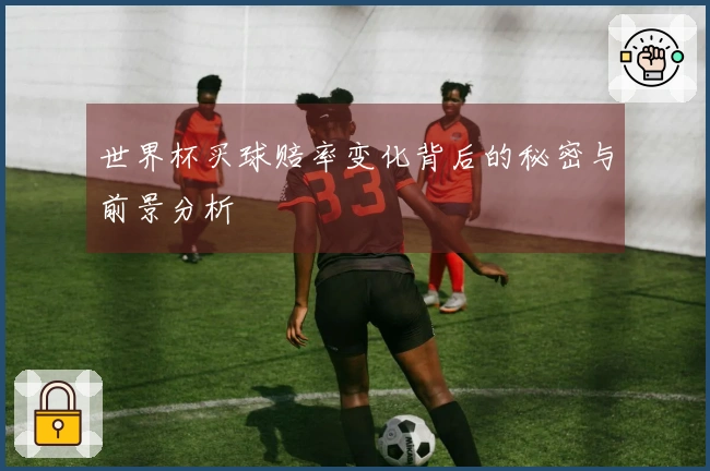 世界杯买球赔率变化背后的秘密与前景分析